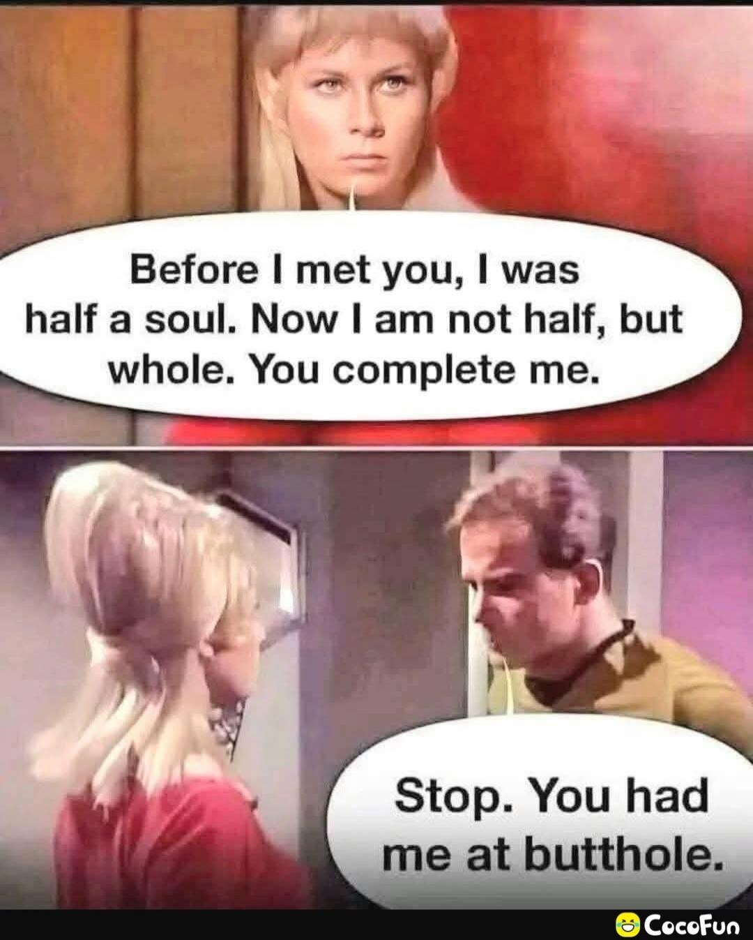 Before I met you, I was half a soul. Now I am not half, but whole. You complete me. Stop. You had me at butthole.