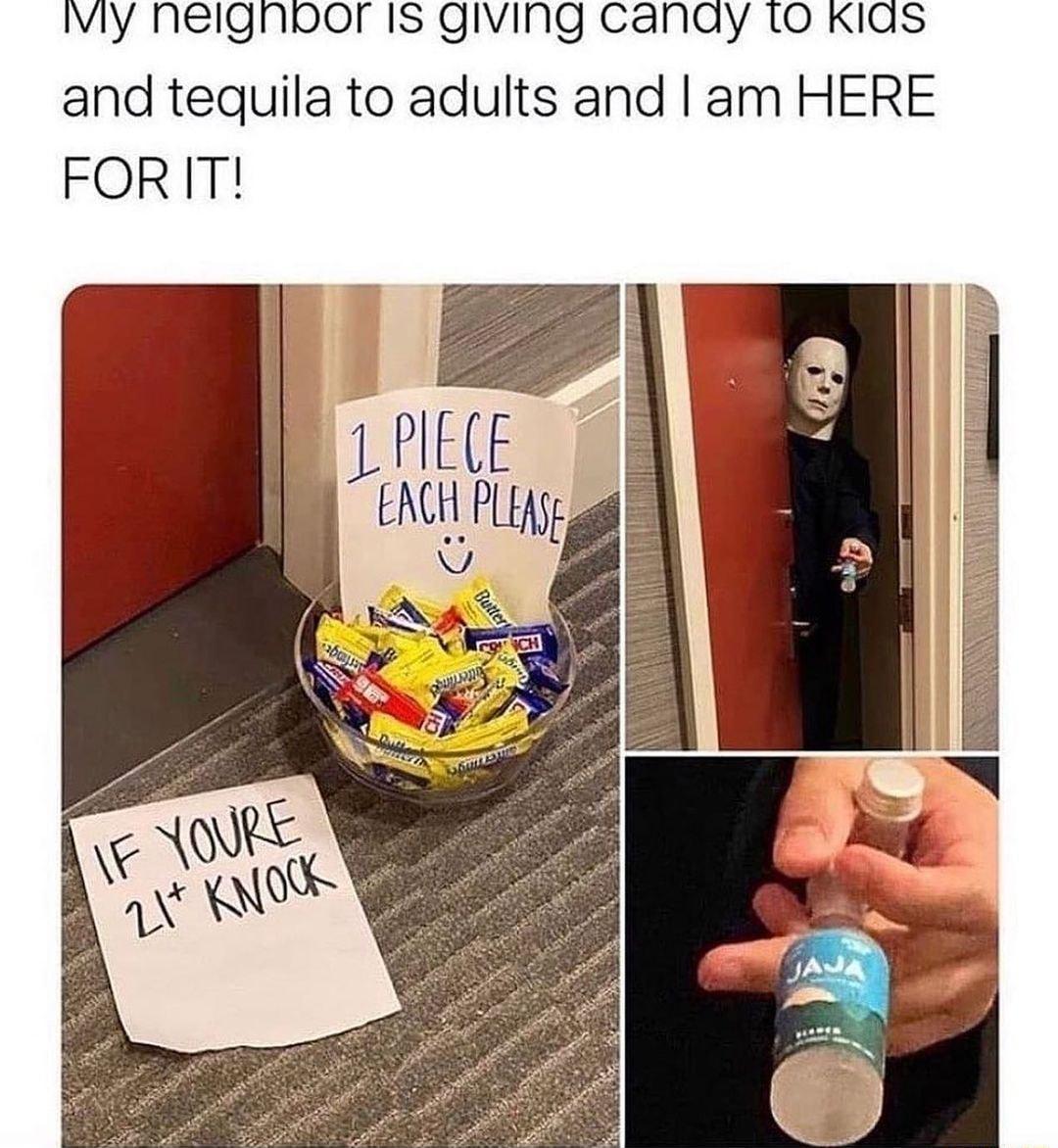 VIy nelignioor IS giving canay 10 KIas and tequila to adults and am HERE FORIT