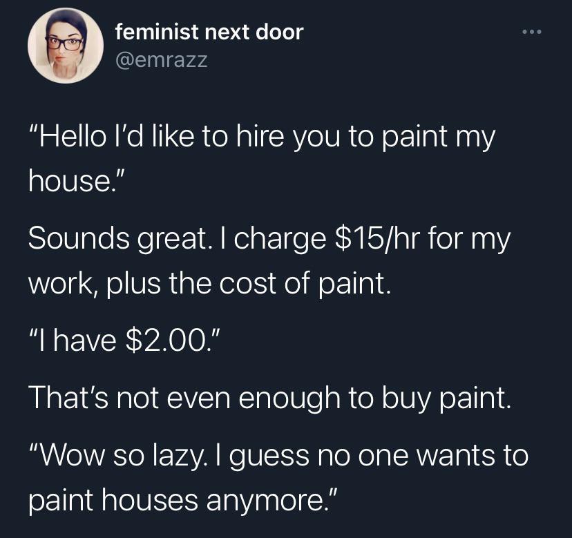 feminist next door i QL evv4 Hello Id like to hire you to paint my house Sounds great charge 15hr for my work plus the cost of paint I have 200 Thats not even enough to buy paint Wow so lazy guess no one wants to paint houses anymore