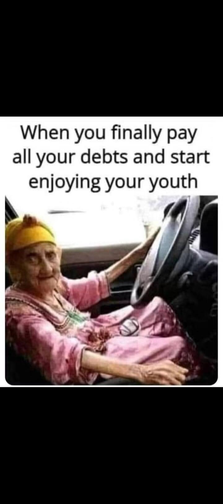 When you finally pay all your debts and start enjoying your youth