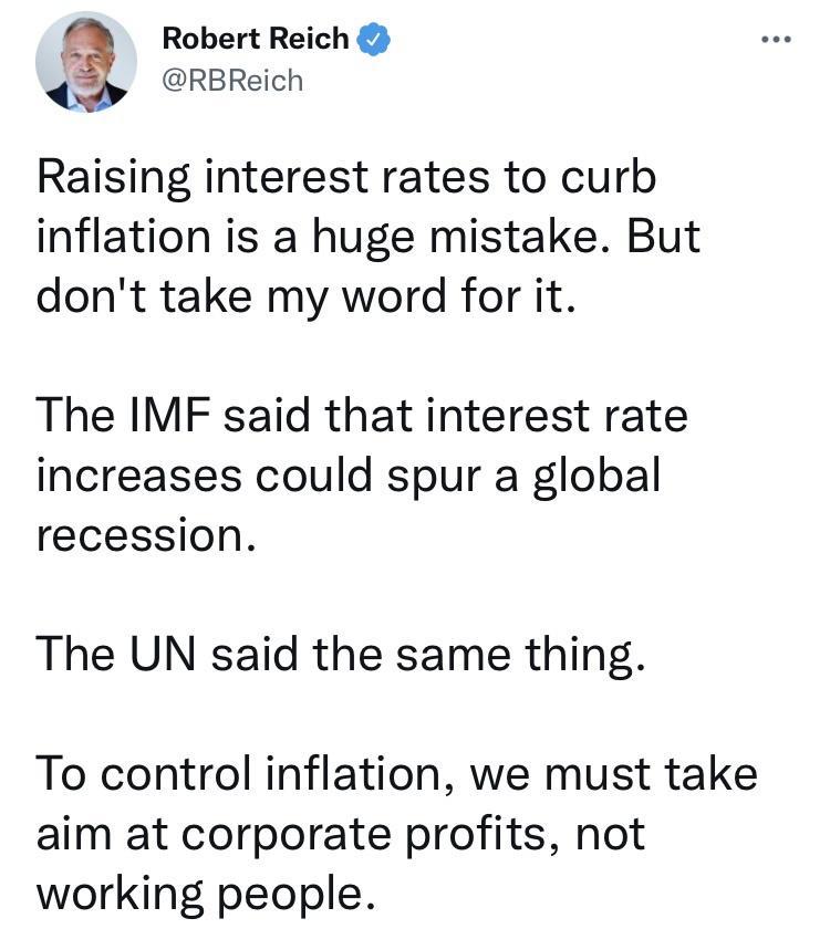 Robert Reich RBReich Raising interest rates to curb inflation is a huge mistake But dont take my word for it The IMF said that interest rate increases could spur a global recession The UN said the same thing To control inflation we must take aim at corporate profits not working people