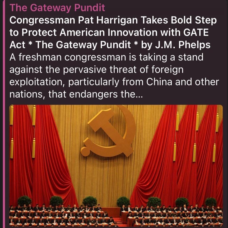 The Gateway Pundit Congressman Pat Harrigan Takes Bold Step to Protect American Innovation with GATE Act * The Gateway Pundit * by J.M. Phelps A freshman congressman is taking a stand against the pervasive threat of foreign exploitation, particularly from China and other nations, that endangers the...