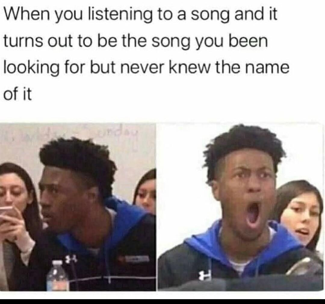When you listening to a song and it turns out to be the song you been looking for but never knew the name of it