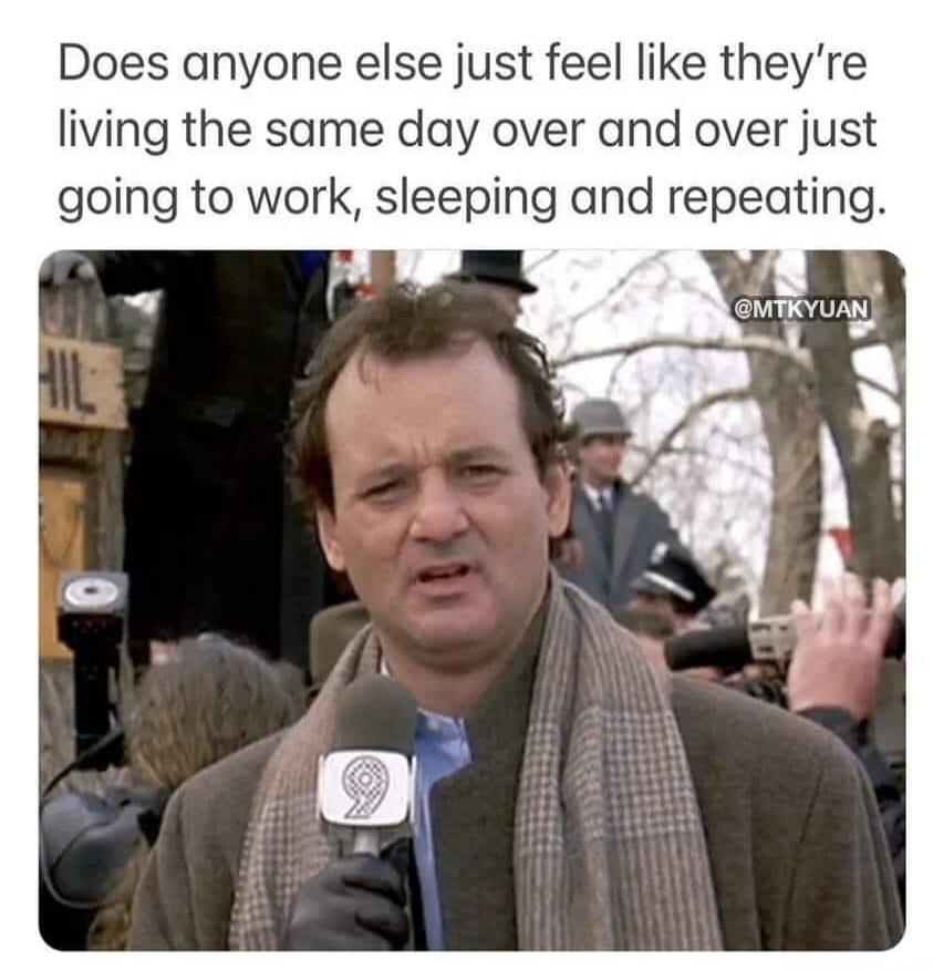 Does anyone else just feel like they're living the same day over and over just going to work, sleeping and repeating.