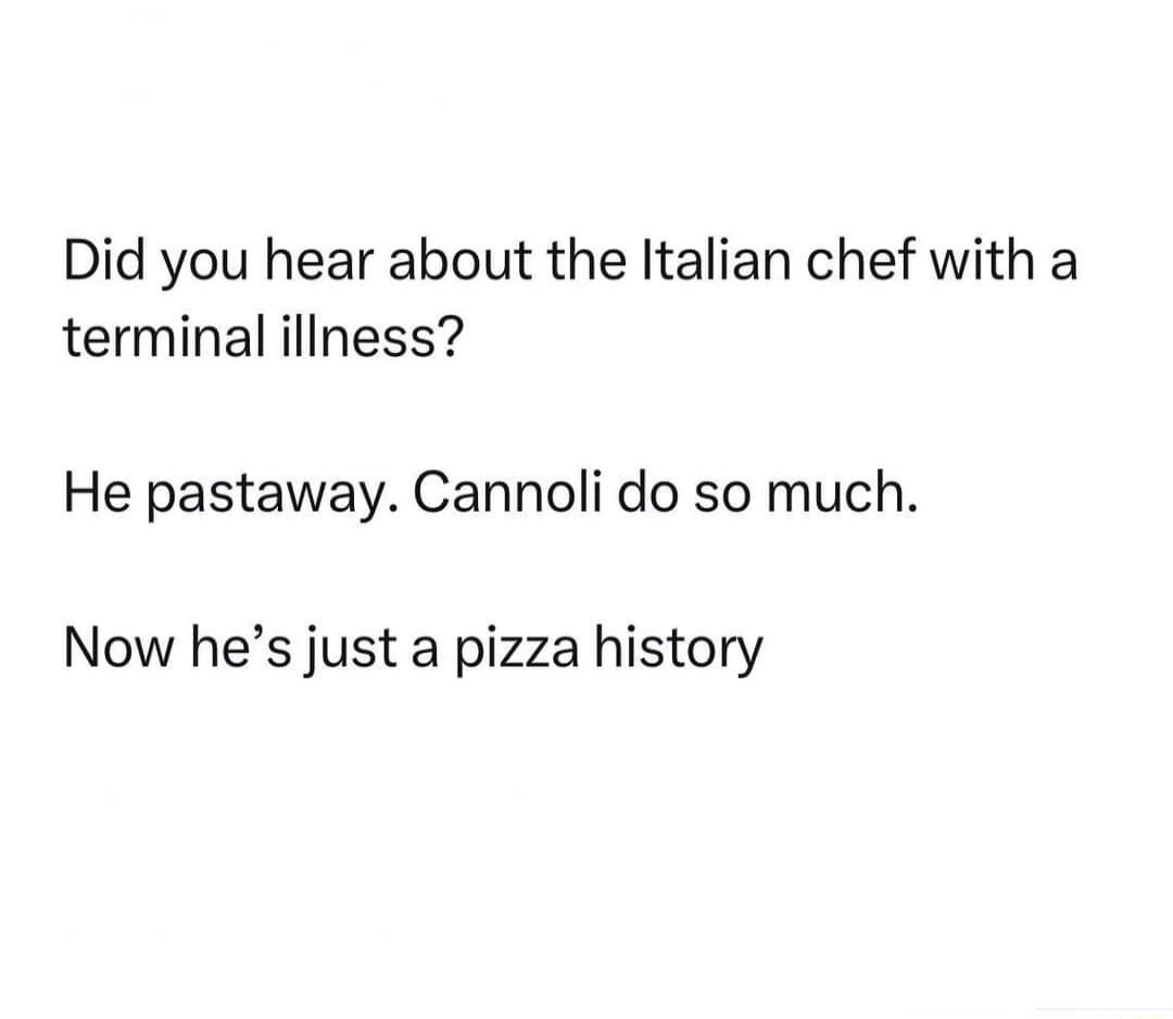 Did you hear about the Italian chef with a terminal iliness He pastaway Cannoli do so much Now hes just a pizza history