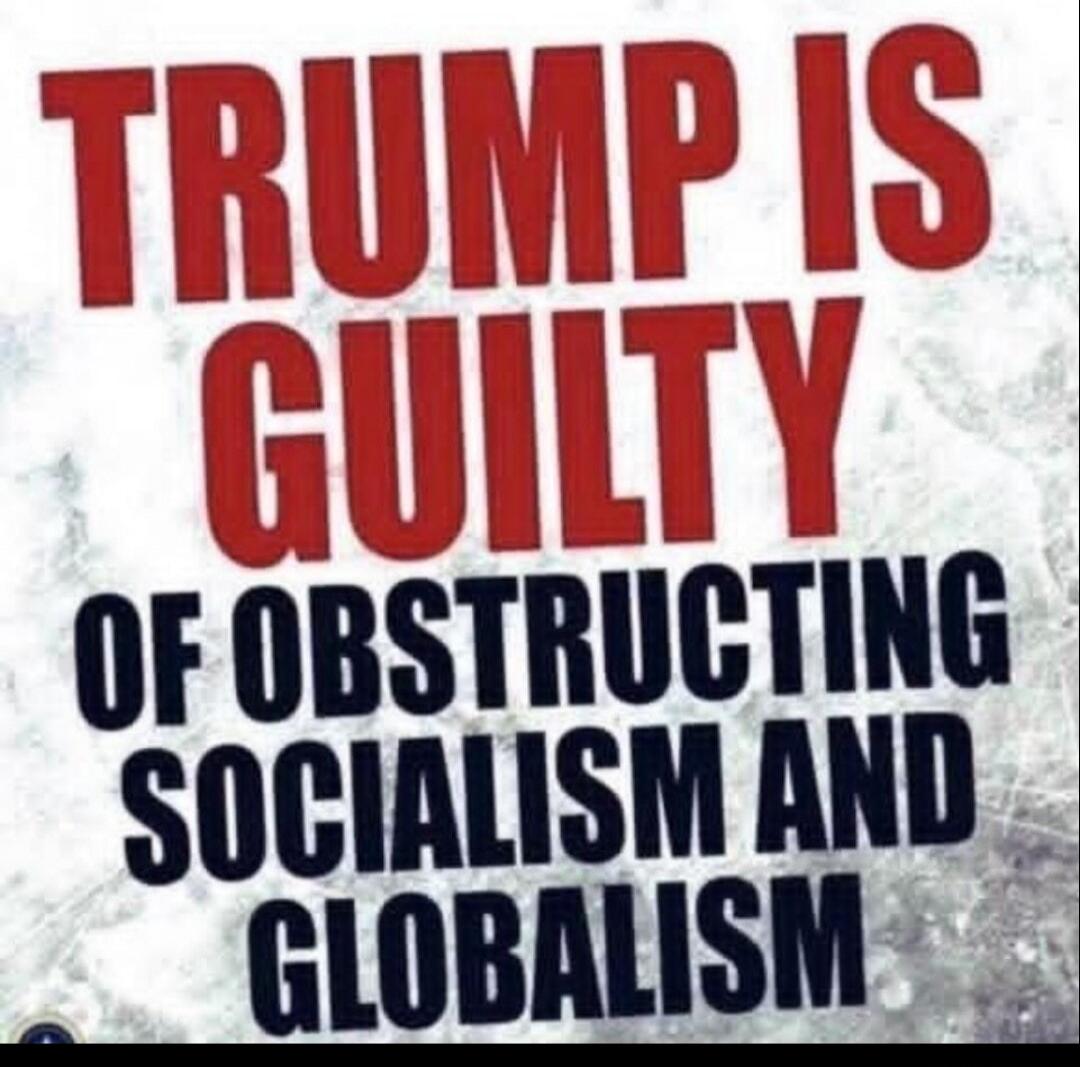 TRUMP IS GUILTY OF OBSTRUCTING SOCIALISM AND GLOBALISM
