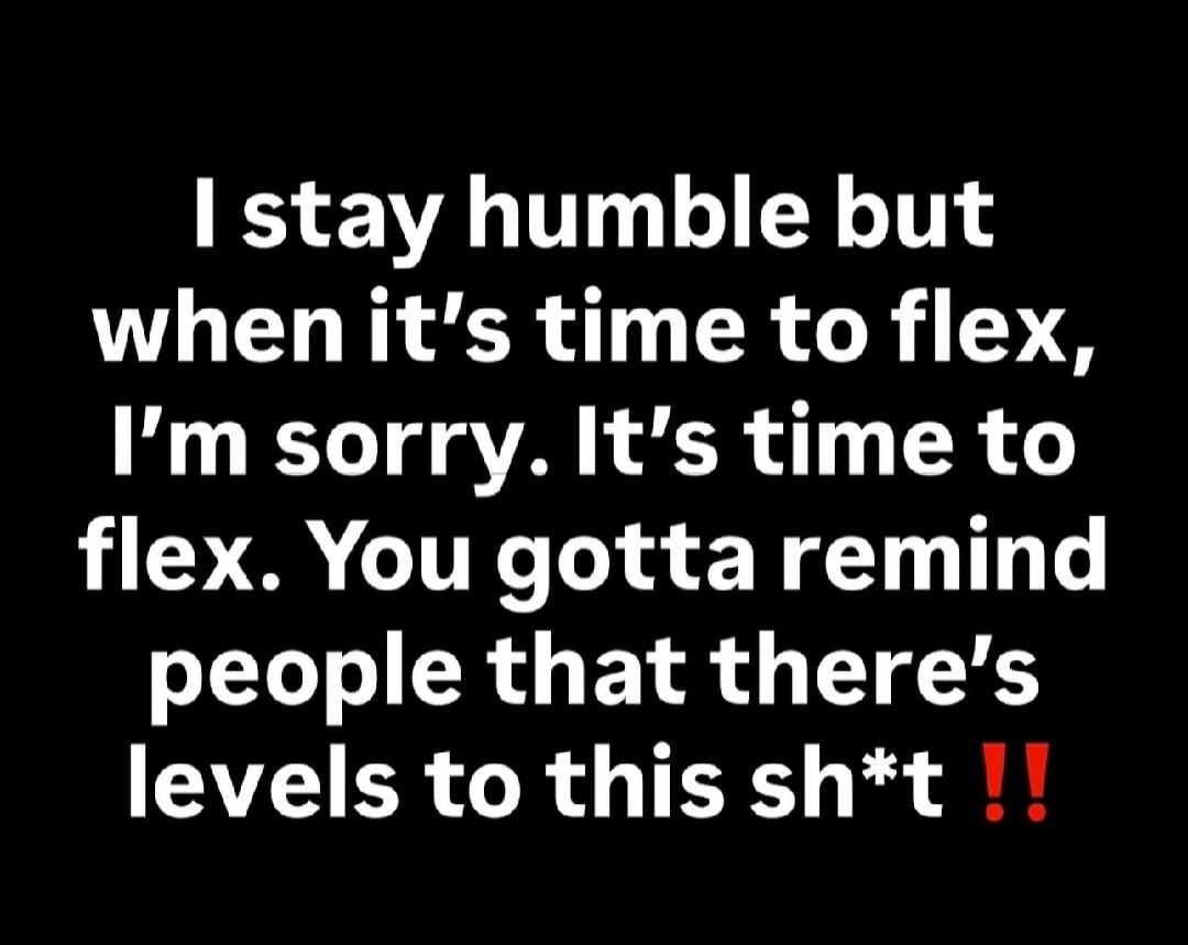 I stay humble but when it's time to flex, I'm sorry. It's time to flex. You gotta remind people that there's levels to this sh*t !!