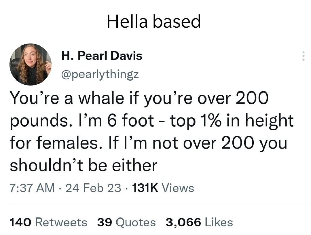 Hella based e H Pearl Davis pearlythingz Youre a whale if youre over 200 pounds Im 6 foot top 1 in height for females If Im not over 200 you shouldnt be either 737 AM 24 Feb 23 131K Views 140 Retweets 39 Quotes 3066 Likes