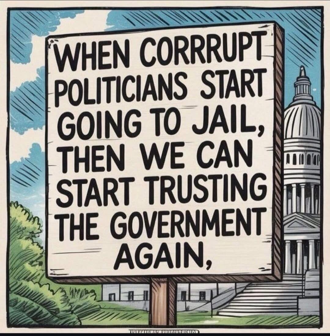 WHEN CORRRUPT POLITICIANS START GOING TO JAIL, THEN WE CAN START TRUSTING THE GOVERNMENT AGAIN,