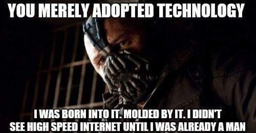 1 MEIIEYAADOPTEII TECHNOLOGY i B X NN e Y I R 1WAS BORN INTO ITMOLDED BY IT I DIDNT SEE HIGH SPEED INTERNET UNTIL WAS ALREADY A MAN