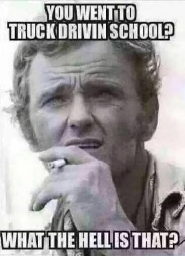 YOU WENT TO TRUCK DRIVING SCHOOL? WHAT THE HELL IS THAT?