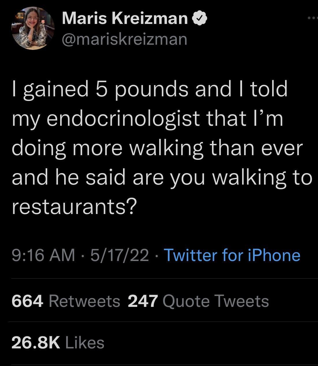 Maris Kreizman QINEIR AR Wet ValTo RN ololValeS Tale MM ollo my endocrinologist that Im doing more walking than ever and he said are you walking to restaurants 916 AM 51722 Twitter for iPhone 664 Retweets 247 Quote Tweets 268K Likes