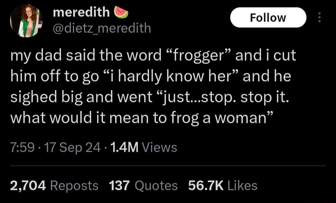 meredith ELIEP AN EIER my dad said the word frogger and i cut him off to go i hardly know her and he sighed big and went juststop stop it what would it mean to frog a woman 759 17 Sep 24 14M Views P2y o2 A ERTEE kY MOITIICENE T W QRIS