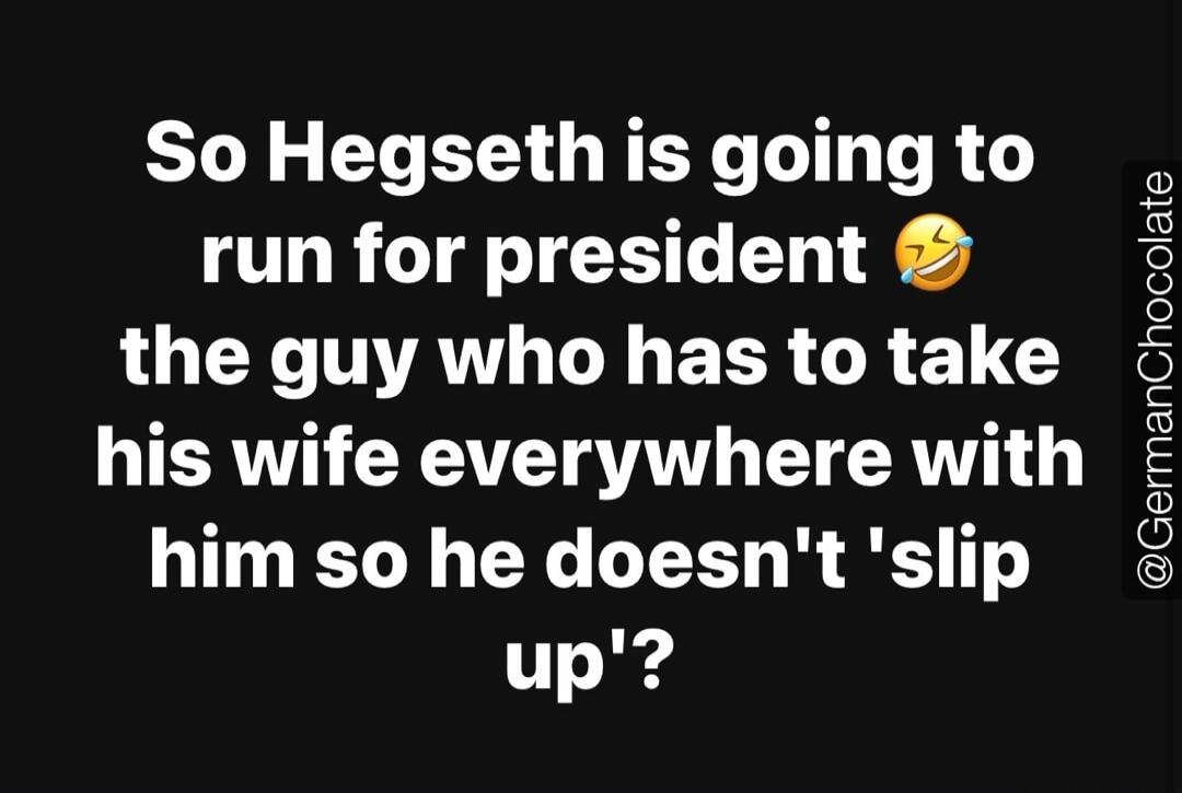 So Hegseth is going to run for president 😂 the guy who has to take his wife everywhere with him so he doesn't 'slip up'?