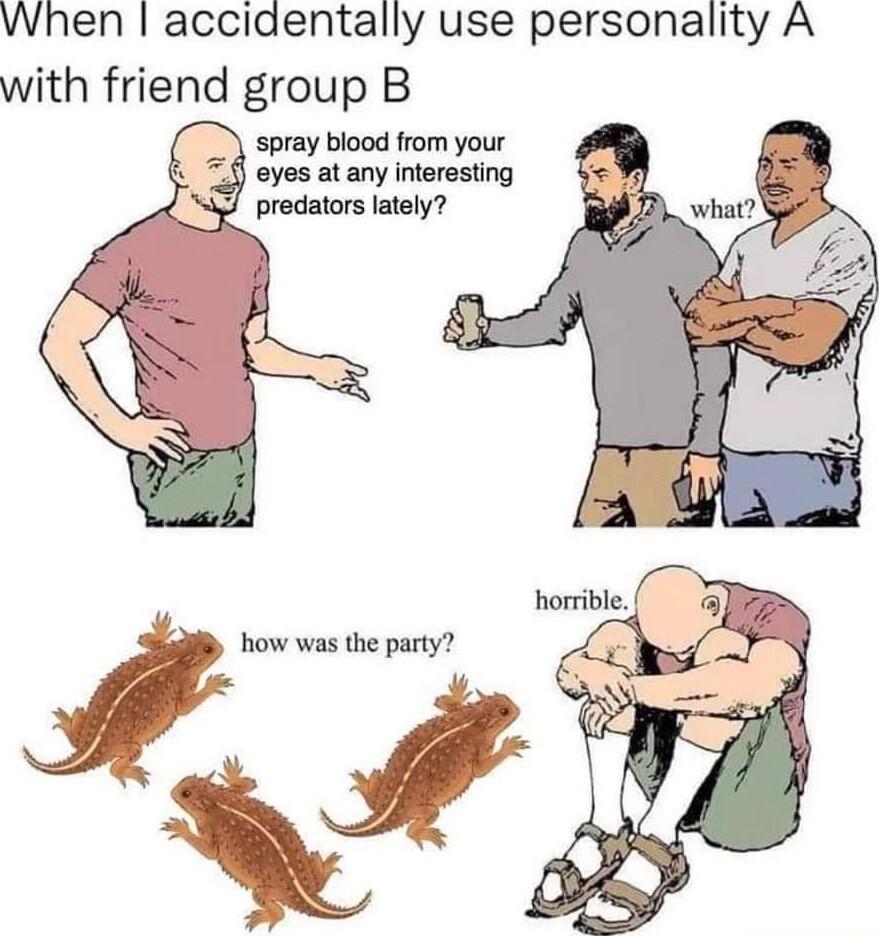 When accidentally use personality A with friend group B spray blood from your 7 eyes atany interesting predators lately