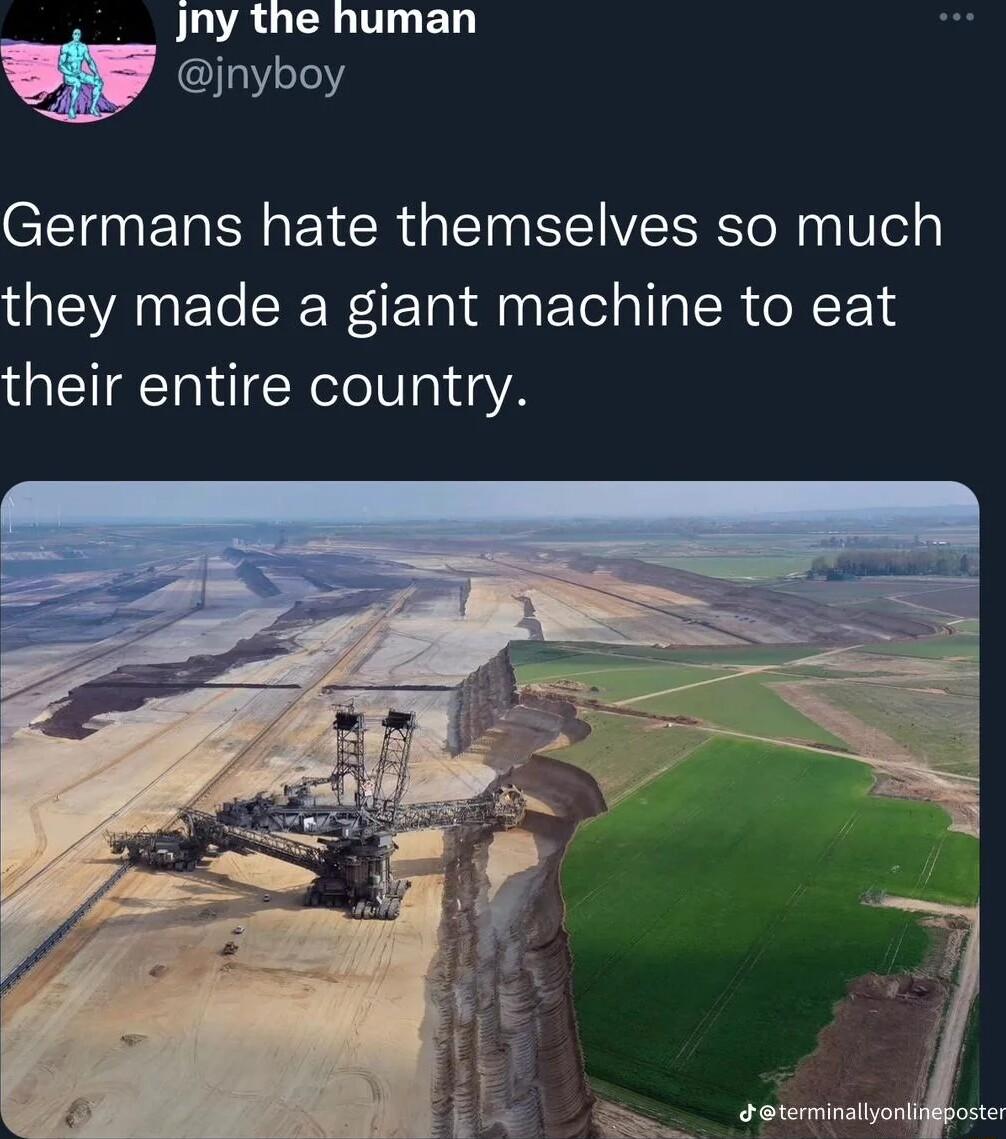 ILLAUCRIYENT jnyboy Germans hate themselves so much they made a giant machine to eat their entire country