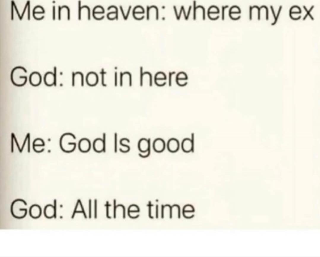 Me in heaven: where my ex
God: not in here
Me: God Is good
God: All the time