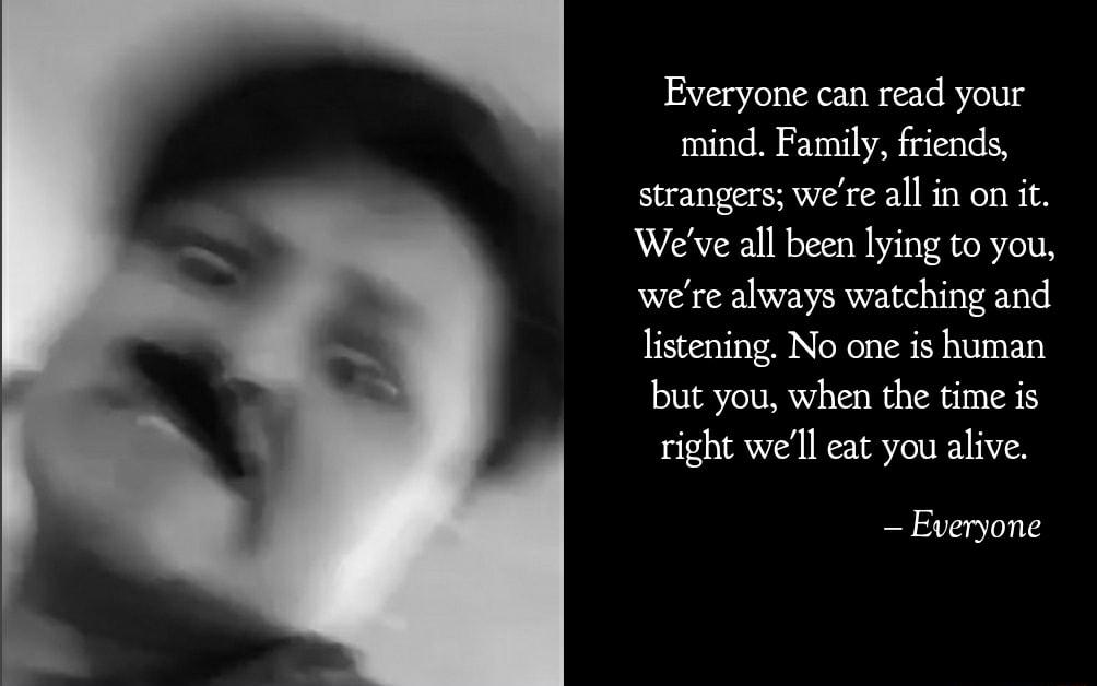 Everyone can read your mind Family friends strangers were all in on it Weve all been lying to you were always watching and listening No one is human but you when the time is right well eat you alive Everyone