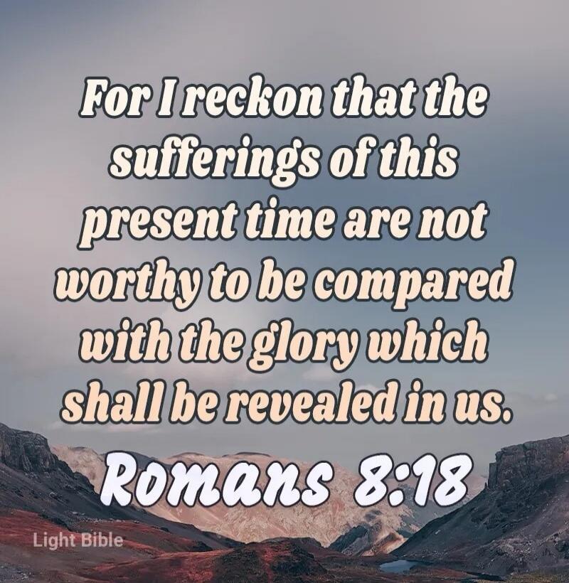 For I reckon that the sufferings of this present time are not worthy to be compared with the glory which shall be revealed in us. Romans 8:18 Light Bible