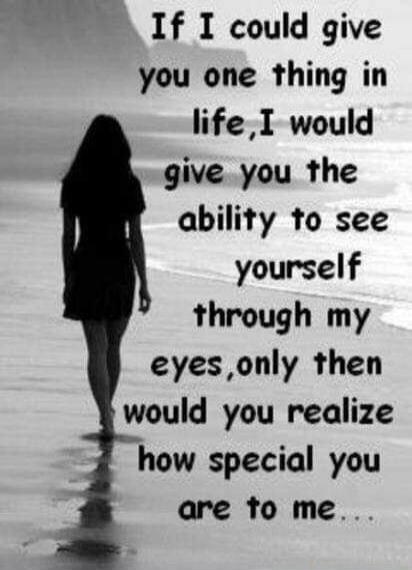 If I could give you one thing in life, I would give you the ability to see yourself through my eyes, only then would you realize how special you are to me.