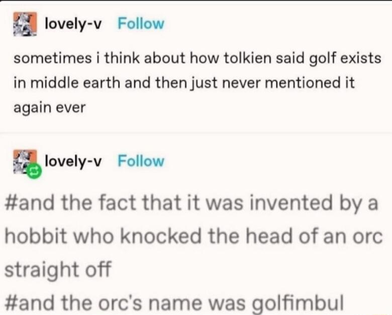 lovely v Follow sometimes i think about how tolkien said golf exists in middle earth and then just never mentioned it again ever Elovely v Follow and the fact that it was invented by a hobbit who knocked the head of an orc straight off and the orcs name was golfimbul