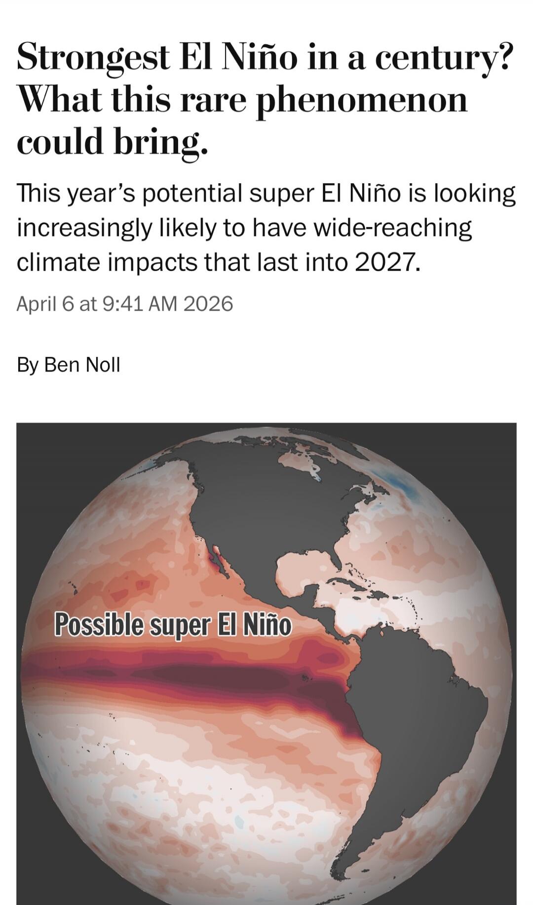 Strongest El Niño in a century? What this rare phenomenon could bring. This year's potential super El Niño is looking increasingly likely to have wide-reaching climate impacts that last into 2027. April 6 at 9:41 AM 2026. By Ben Noll. Possible super El Niño.