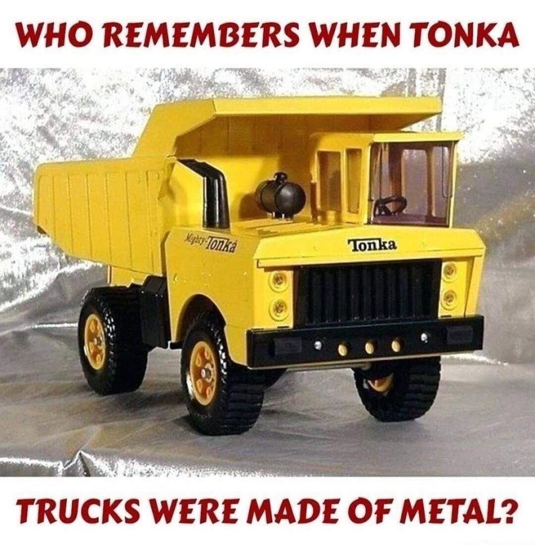 WHO REMEMBERS WHEN TONKA TRUCKS WERE MADE OF METAL?