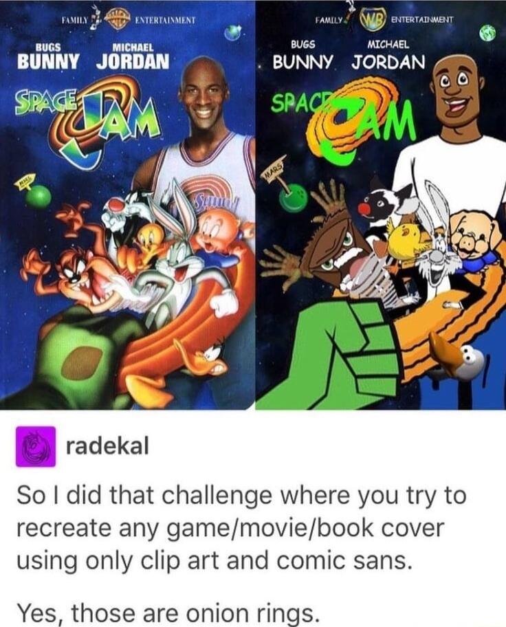 g BUNNY JORDAN BUNNY JORDAN 2 B radekal So did that challenge where you try to recreate any gamemoviebook cover using only clip art and comic sans Yes those are onion rings