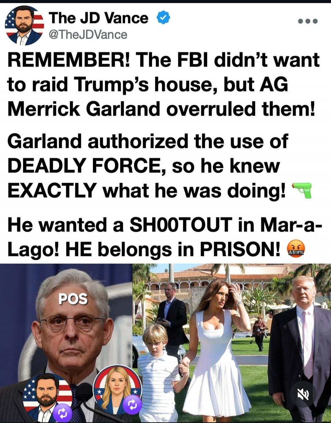 The JD Vance @TheJDVance REMEMBER! The FBI didn't want to raid Trump's house, but AG Merrick Garland overruled them! Garland authorized the use of DEADLY FORCE, so he knew EXACTLY what he was doing! He wanted a SHOOTOUT in Mar-a-Lago! HE belongs in PRISON! POS