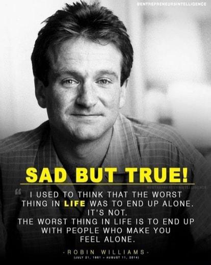 USED TO THINK THAT THE WORST THING IN L WAS TO END UP ALONE ITS NOT THE WORST THING IN LIFE IS TO END UP WITH PEOPLE WHO MAKE YOU FEEL ALONE