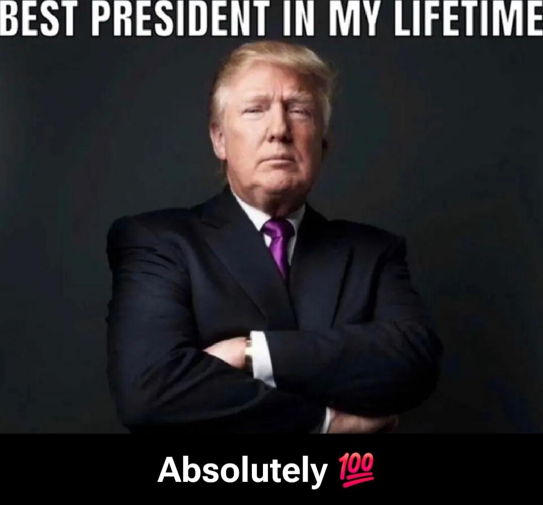 BEST PRESIDENT IN MY LIFETIME
Absolutely 💯