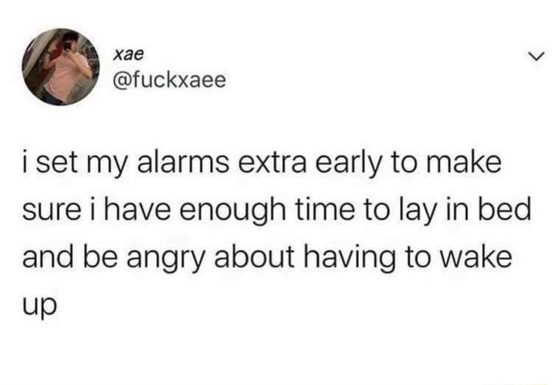 xae v fuckxaee i set my alarms extra early to make sure i have enough time to lay in bed and be angry about having to wake up
