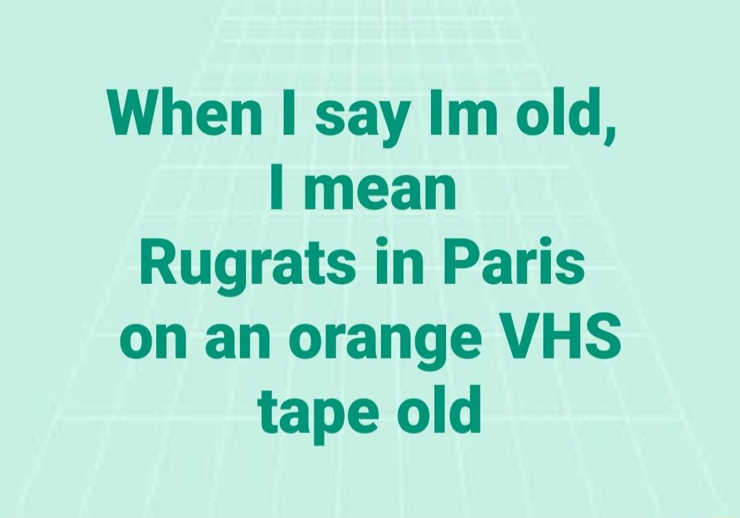 When say Im old mean Rugrats in Paris on an orange VHS tape old