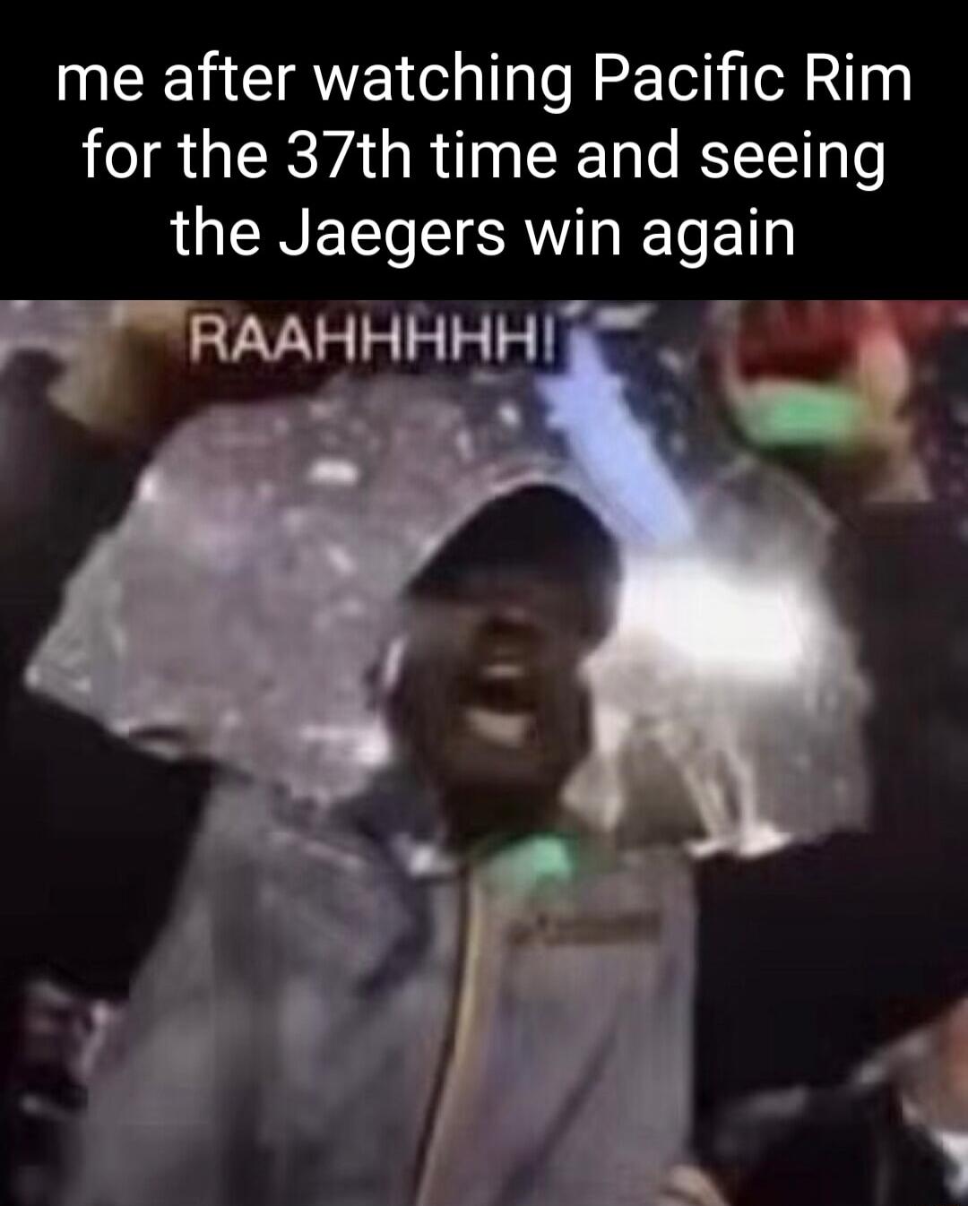 me after watching Pacific Rim for the 37th time and seeing LUCINEEI ISRV R ETh RAAHHHI I_Hl i