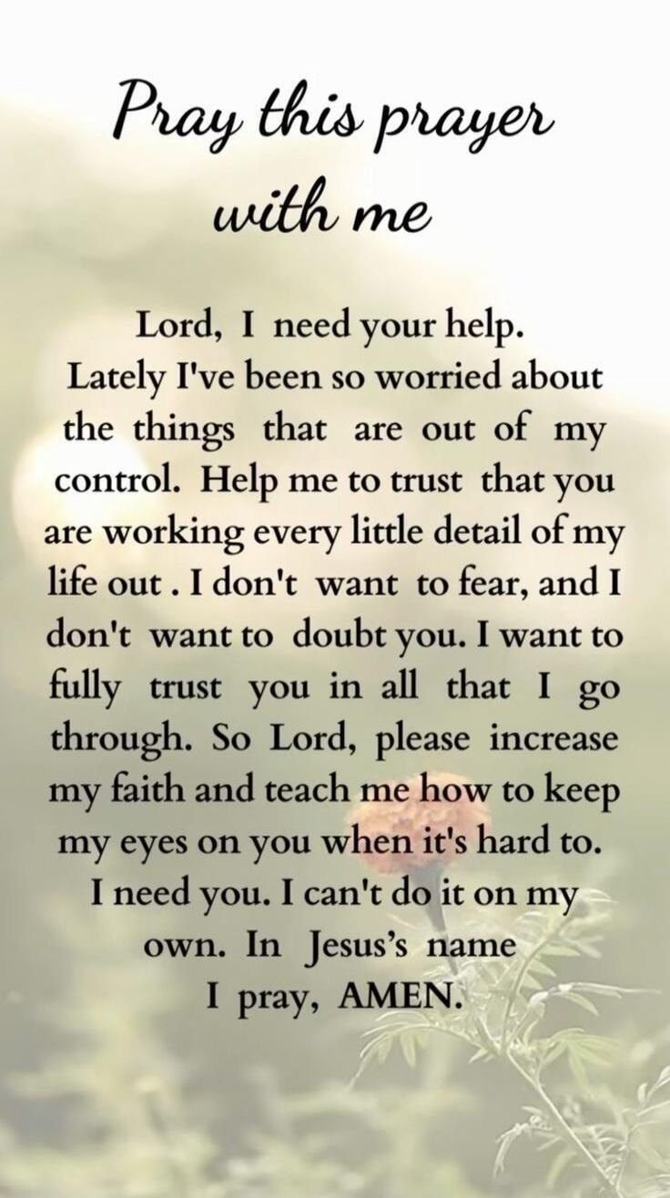 Pray this prayer with me. Lord, I need your help. Lately I've been so worried about the things that are out of my control. Help me to trust that you are working every little detail of my life out. I don't want to fear, and I don't want to doubt you. I want to fully trust you in all that I go through. So Lord, please increase my faith and teach me h