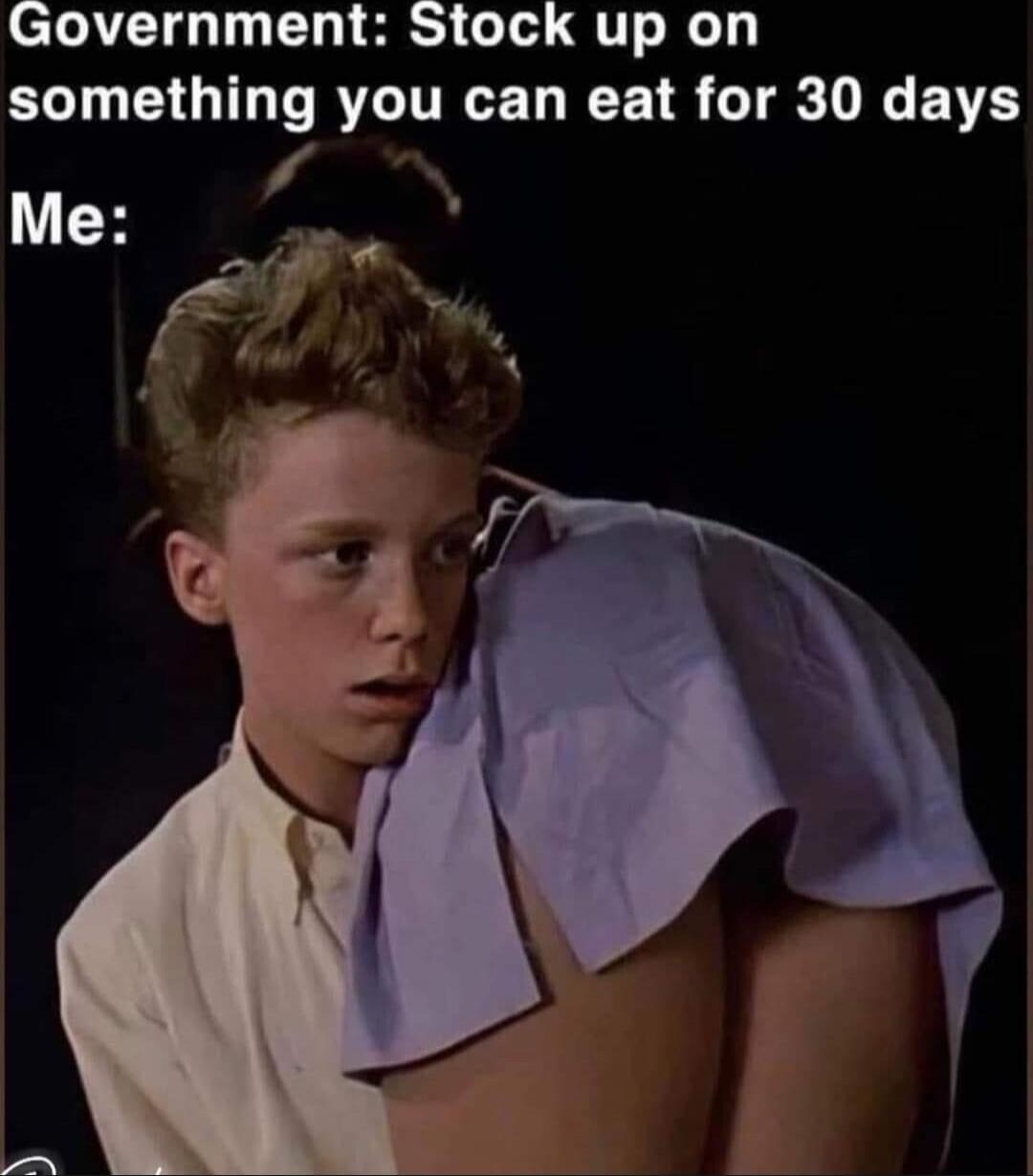 Government: Stock up on something you can eat for 30 days
Me: