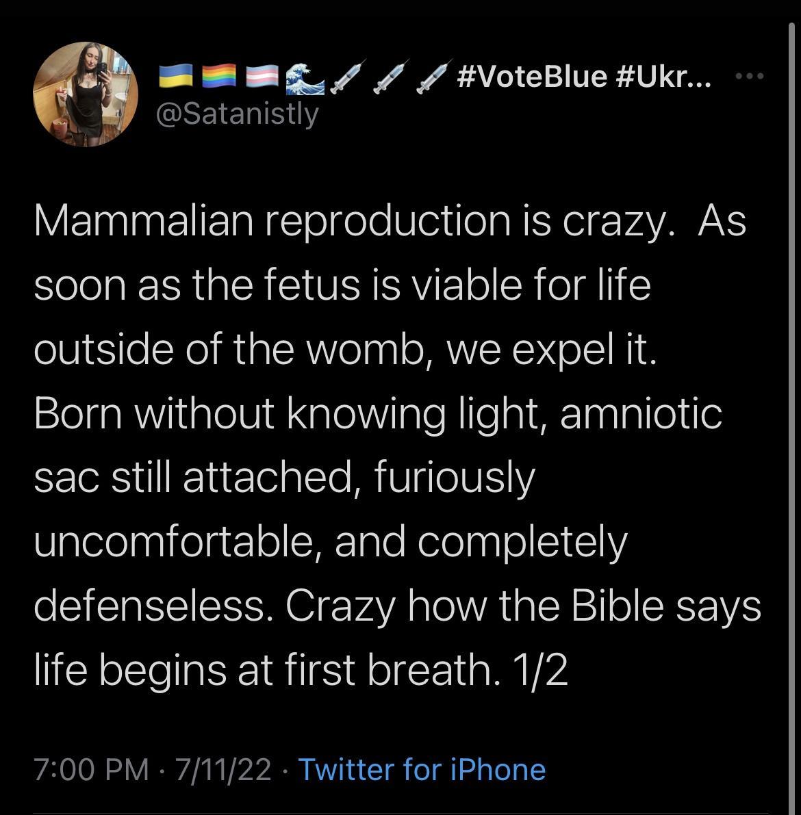 EWmE s 7 VoteBlue Ukr GEEIERINN V ERINEIETaNETelfele le ea NEN o VATAWAY soon as the fetus is viable for life outside of the womb we expel it 2leliaRWiialolVi Nalel Y Inle N IlealoTnlplleele sac still attached furiously Ulgtelelnrifelg1oHETnle Relelnalol S i1 defenseless Crazy how the Bible says life begins at first breath 12 700 PM 71122 Twitter for iPhone