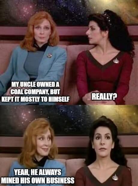 MY UNCLE OWNED A COAL COMPANY, BUT KEPT IT MOSTLY TO HIMSELF
REALLY?
YEAH, HE ALWAYS MINED HIS OWN BUSINESS