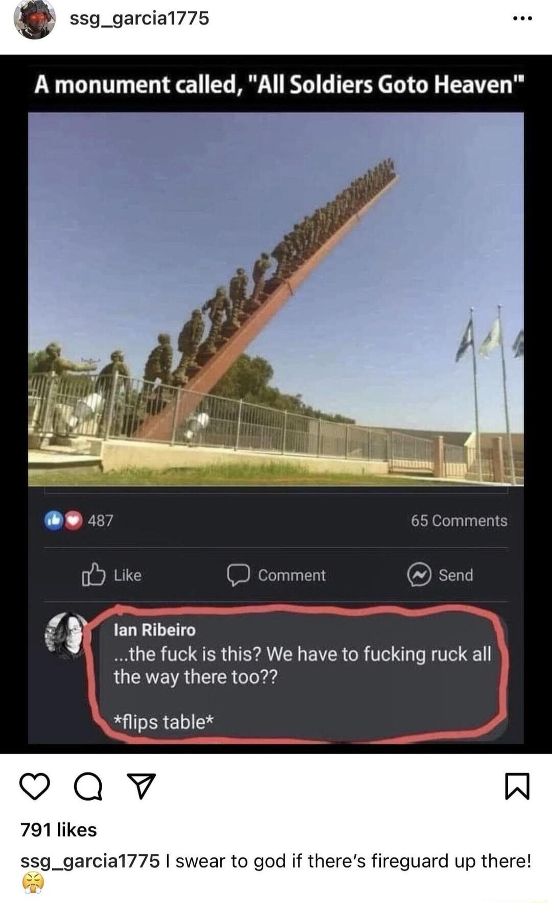 ssg_garcial775 A monument called All Soldiers Goto Heaven nd lan Ribeiro the fuck s this We have to fucking ruck all the way there to0 Hlips table Qv Al 791 likes ssg_garcial775 swear to god if theres fireguard up there