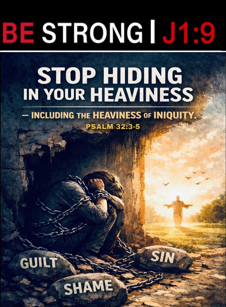 BE STRONG I J1:9
STOP HIDING IN YOUR HEAVINESS
- INCLUDING THE HEAVINESS OF INIQUITY -
PSALM 32:3-5
GUILT SHAME SIN