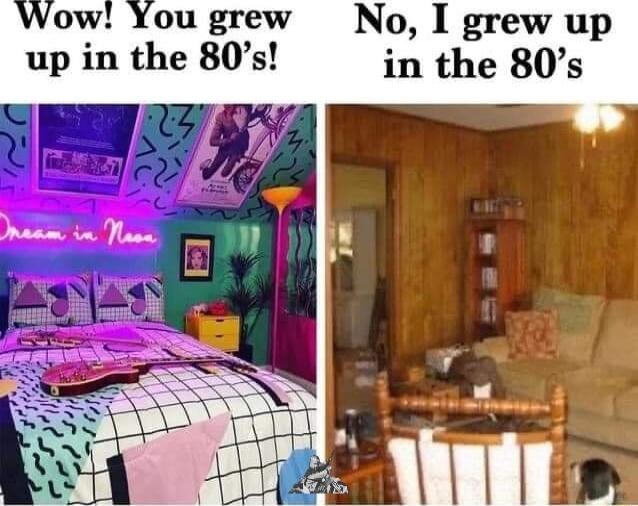 No I grew up up in the 80s in the 80s