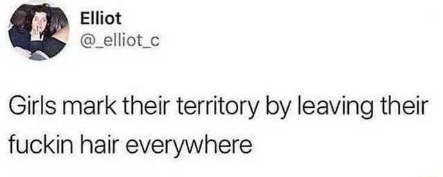 4 E Elliot _elliot Girls mark their territory by leaving their fuckin hair everywhere