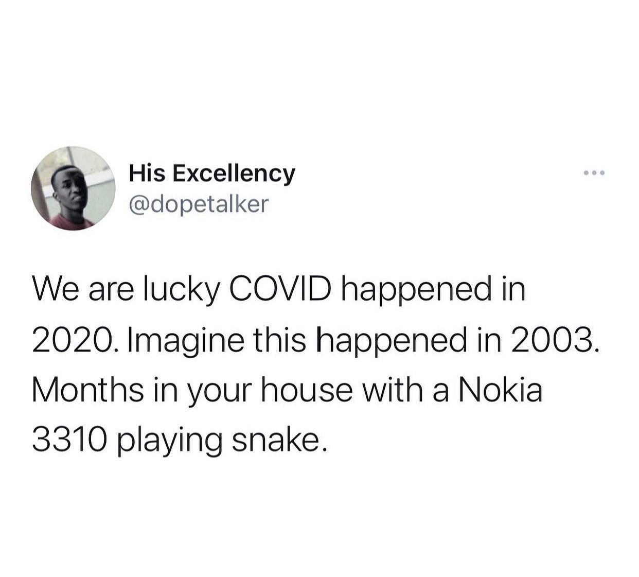 His Excellency dopetalker We are lucky COVID happened in 2020 Imagine this happened in 2003 Months in your house with a Nokia 3310 playing snake