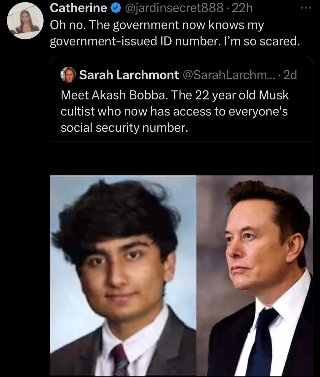 Catherine jardinsecrets 22h 0Oh no The government now knows my government issued ID number Im so scared sarah Larchmont SarahLarchm 2c Meet Akash Bobba The 22 year old Musk cultist who now has access to everyones social security number L4
