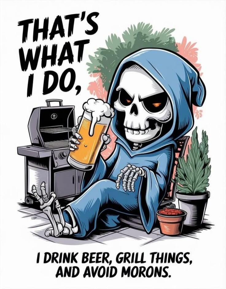 THAT'S WHAT I DO, I DRINK BEER, GRILL THINGS, AND AVOID MORONS.