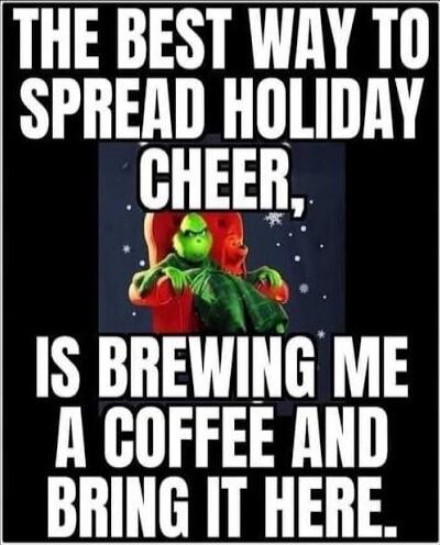 THE BEST WAY TO SPREAD HOLIDAY CHEER, IS BREWING ME A COFFEE AND BRING IT HERE.