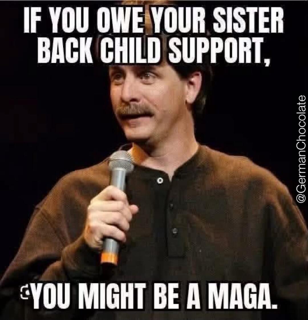 IF YOU OWE YOUR SISTER BACK CHILD SUPPORT, YOU MIGHT BE A MAGA. @GermanChocolate