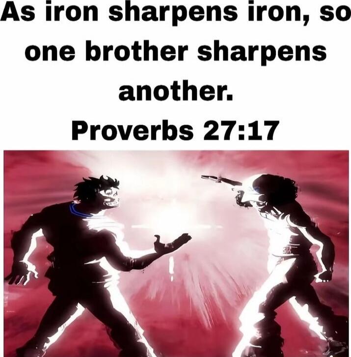 As iron sharpens iron, so one brother sharpens another. Proverbs 27:17