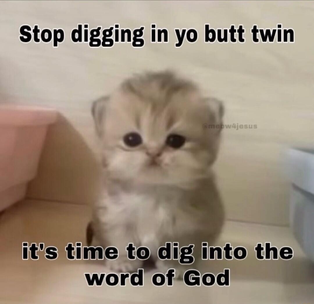 Stop digging in yo butt twin it's time to dig into the word of God