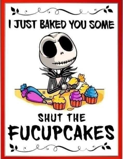 I JUST BAKED YOU SOME SHUT THE FUCUPCAKES